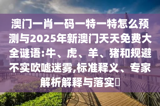 澳門一肖一碼一特一特怎么預測與2025年新澳門天天免費大全謎語:牛、虎、羊、豬和規避不實吹噓迷霧,標準釋義、專家解析解釋與落實?