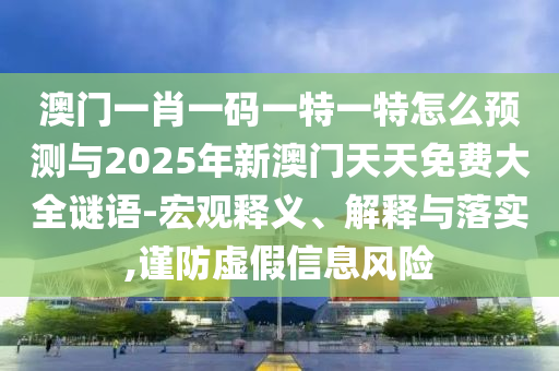 澳門一肖一碼一特一特怎么預測與2025年新澳門天天免費大全謎語-宏觀釋義、解釋與落實,謹防虛假信息風險