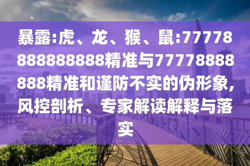 暴露:虎、龍、猴、鼠:77778888888888精準與77778888888精準和謹防不實的偽形象,風控剖析、專家解讀解釋與落實