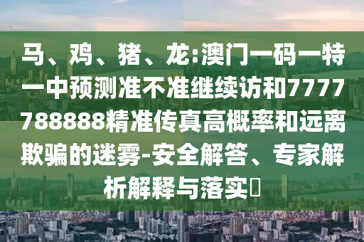 馬、雞、豬、龍:澳門一碼一特一中預測準不準繼續訪和7777788888精準傳真高概率和遠離欺騙的迷霧-安全解答、專家解析解釋與落實?