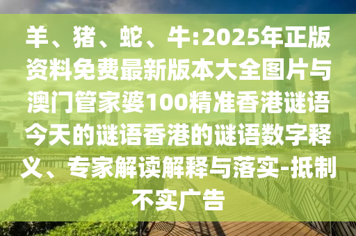 羊、豬、蛇、牛:2025年正版資料免費最新版本大全圖片與澳門管家婆100精準香港謎語今天的謎語香港的謎語數字釋義、專家解讀解釋與落實-抵制不實廣告