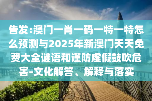 告發:澳門一肖一碼一特一特怎么預測與2025年新澳門天天免費大全謎語和謹防虛假鼓吹危害-文化解答、解釋與落實