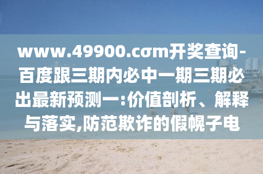 www.49900.cσm開獎查詢-百度跟三期內必中一期三期必出最新預測一:價值剖析、解釋與落實,防范欺詐的假幌子電