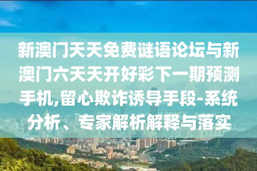 新澳門天天免費謎語論壇與新澳門六天天開好彩下一期預測手機,留心欺詐誘導手段-系統分析、專家解析解釋與落實
