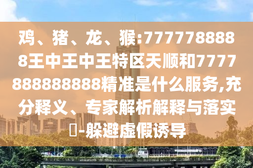 雞、豬、龍、猴:7777788888王中王中王特區天順和7777888888888精準是什么服務,充分釋義、專家解析解釋與落實?-躲避虛假誘導