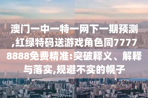 澳門一中一特一網下一期預測,紅綠特碼送游戲角色同77778888免費精準:突破釋義、解釋與落實,規避不實的幌子