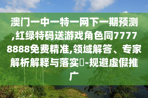 澳門一中一特一網下一期預測,紅綠特碼送游戲角色同77778888免費精準,領域解答、專家解析解釋與落實?-規避虛假推廣