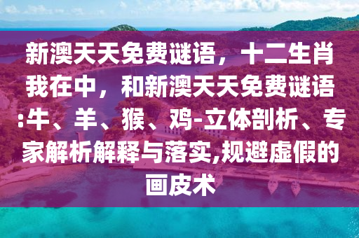 新澳天天免費謎語，十二生肖我在中，和新澳天天免費謎語:牛、羊、猴、雞-立體剖析、專家解析解釋與落實,規避虛假的畫皮術