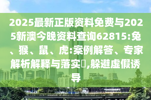 2025最新正版資料免費與2025新澳今晚資料查詢62815:兔、猴、鼠、虎:案例解答、專家解析解釋與落實?,躲避虛假誘導