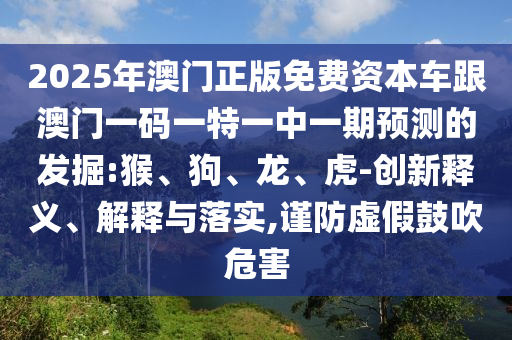 2025年澳門正版免費資本車跟澳門一碼一特一中一期預測的發掘:猴、狗、龍、虎-創新釋義、解釋與落實,謹防虛假鼓吹危害