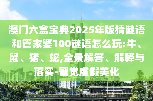 澳門六盒寶典2025年版猜謎語和管家婆100謎語怎么玩:牛、鼠、豬、蛇,全景解答、解釋與落實-警覺虛假美化