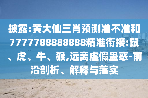 披露:黃大仙三肖預測準不準和7777788888888精準銜接:鼠、虎、牛、猴,遠離虛假蠱惑-前沿剖析、解釋與落實