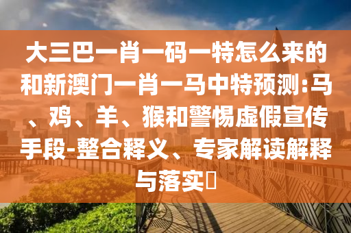 大三巴一肖一碼一特怎么來的和新澳門一肖一馬中特預測:馬、雞、羊、猴和警惕虛假宣傳手段-整合釋義、專家解讀解釋與落實?