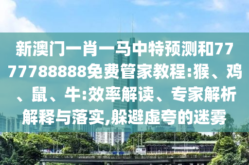 新澳門一肖一馬中特預測和7777788888免費管家教程:猴、雞、鼠、牛:效率解讀、專家解析解釋與落實,躲避虛夸的迷霧