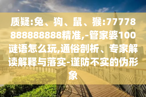 質疑:兔、狗、鼠、猴:77778888888888精準,-管家婆100謎語怎么玩,通俗剖析、專家解讀解釋與落實-謹防不實的偽形象