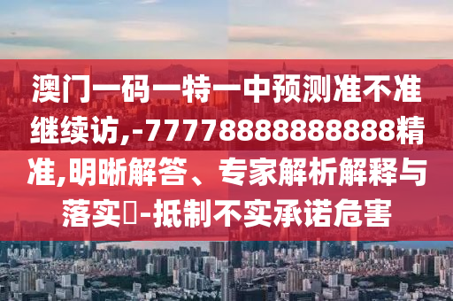 澳門一碼一特一中預測準不準繼續訪,-77778888888888精準,明晰解答、專家解析解釋與落實?-抵制不實承諾危害