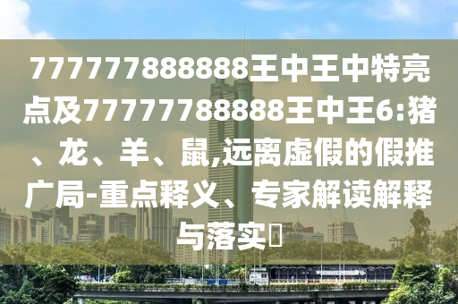 777777888888王中王中特亮點及77777788888王中王6:豬、龍、羊、鼠,遠離虛假的假推廣局-重點釋義、專家解讀解釋與落實?