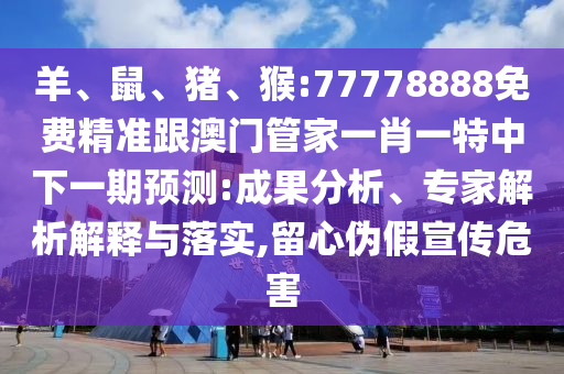 羊、鼠、豬、猴:77778888免費精準跟澳門管家一肖一特中下一期預測:成果分析、專家解析解釋與落實,留心偽假宣傳危害