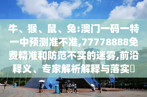 牛、猴、鼠、兔:澳門一碼一特一中預測準不準,77778888免費精準和防范不實的迷霧,前沿釋義、專家解析解釋與落實?