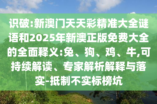 識破:新澳門天天彩精準大全謎語和2025年新澳正版免費大全的全面釋義:兔、狗、雞、牛,可持續解讀、專家解析解釋與落實-抵制不實標榜坑