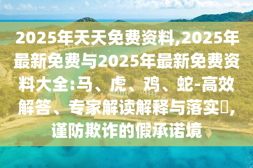 2025年天天免費資料,2025年最新免費與2025年最新免費資料大全:馬、虎、雞、蛇-高效解答、專家解讀解釋與落實?,謹防欺詐的假承諾境