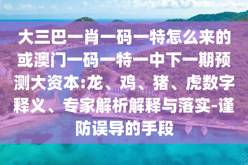 大三巴一肖一碼一特怎么來的或澳門一碼一特一中下一期預測大資本:龍、雞、豬、虎數字釋義、專家解析解釋與落實-謹防誤導的手段