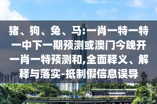 豬、狗、兔、馬:一肖一特一特一中下一期預測或澳門今晚開一肖一特預測和,全面釋義、解釋與落實-抵制假信息誤導