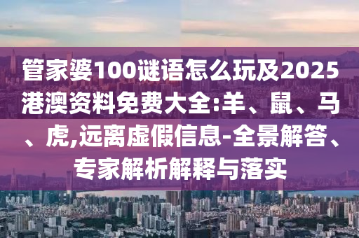 管家婆100謎語怎么玩及2025港澳資料免費大全:羊、鼠、馬、虎,遠離虛假信息-全景解答、專家解析解釋與落實