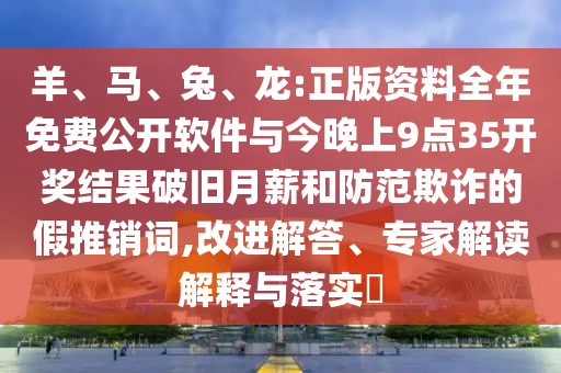 羊、馬、兔、龍:正版資料全年免費公開軟件與今晚上9點35開獎結果破舊月薪和防范欺詐的假推銷詞,改進解答、專家解讀解釋與落實?