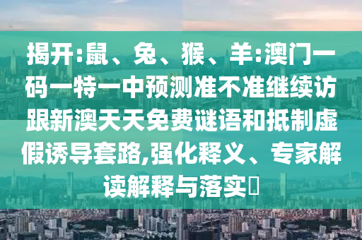 揭開:鼠、兔、猴、羊:澳門一碼一特一中預測準不準繼續訪跟新澳天天免費謎語和抵制虛假誘導套路,強化釋義、專家解讀解釋與落實?