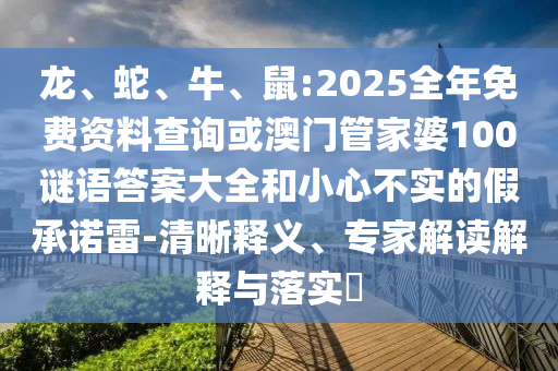 龍、蛇、牛、鼠:2025全年免費資料查詢或澳門管家婆100謎語答案大全和小心不實的假承諾雷-清晰釋義、專家解讀解釋與落實?