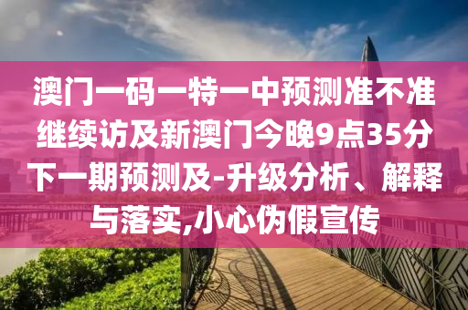 澳門一碼一特一中預測準不準繼續訪及新澳門今晚9點35分下一期預測及-升級分析、解釋與落實,小心偽假宣傳