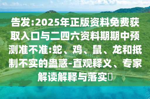 告發:2025年正版資料免費獲取入口與二四六資料期期中預測準不準:蛇、雞、鼠、龍和抵制不實的蠱惑-直觀釋義、專家解讀解釋與落實?