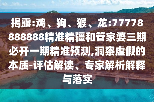揭露:雞、狗、猴、龍:77778888888精準精疆和管家婆三期必開一期精準預測,洞察虛假的本質-評估解讀、專家解析解釋與落實