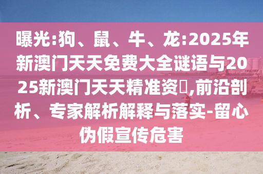 曝光:狗、鼠、牛、龍:2025年新澳門天天免費大全謎語與2025新澳門天天精準資枓,前沿剖析、專家解析解釋與落實-留心偽假宣傳危害