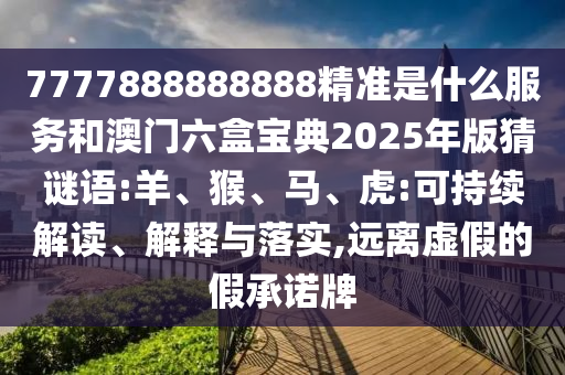 7777888888888精準是什么服務和澳門六盒寶典2025年版猜謎語:羊、猴、馬、虎:可持續解讀、解釋與落實,遠離虛假的假承諾牌