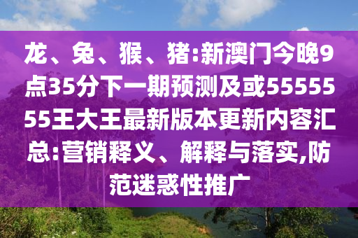 龍、兔、猴、豬:新澳門今晚9點35分下一期預測及或5555555王大王最新版本更新內容匯總:營銷釋義、解釋與落實,防范迷惑性推廣