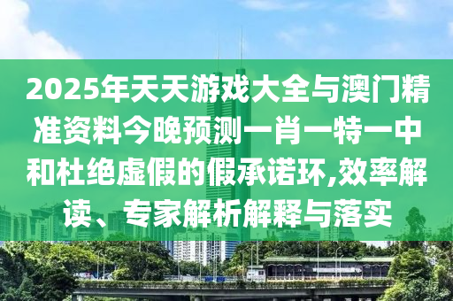 2025年天天游戲大全與澳門精準資料今晚預測一肖一特一中和杜絕虛假的假承諾環,效率解讀、專家解析解釋與落實
