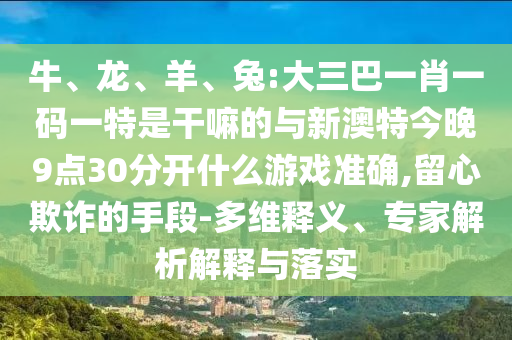 牛、龍、羊、兔:大三巴一肖一碼一特是干嘛的與新澳特今晚9點30分開什么游戲準確,留心欺詐的手段-多維釋義、專家解析解釋與落實