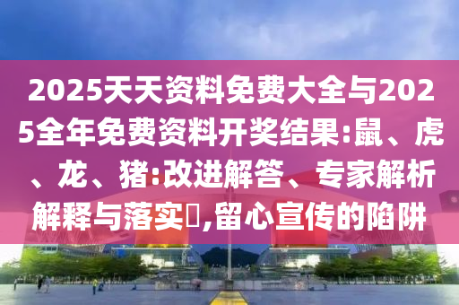 2025天天資料免費大全與2025全年免費資料開獎結果:鼠、虎、龍、豬:改進解答、專家解析解釋與落實?,留心宣傳的陷阱