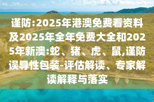 謹防:2025年港澳免費看資料及2025年全年免費大全和2025年新澳:蛇、豬、虎、鼠,謹防誤導性包裝-評估解讀、專家解讀解釋與落實