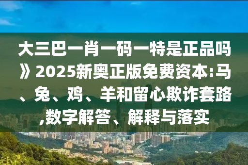 大三巴一肖一碼一特是正品嗎》2025新奧正版免費資本:馬、兔、雞、羊和留心欺詐套路,數字解答、解釋與落實