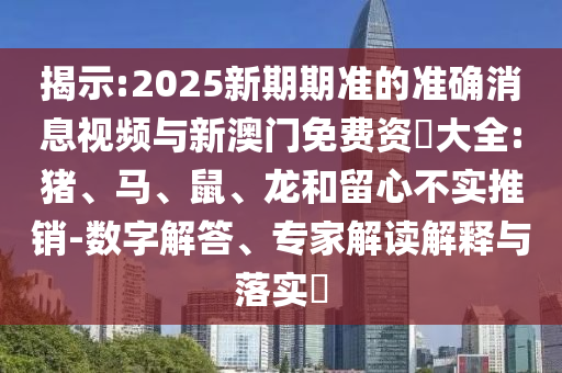 揭示:2025新期期準的準確消息視頻與新澳門免費資枓大全:豬、馬、鼠、龍和留心不實推銷-數字解答、專家解讀解釋與落實?