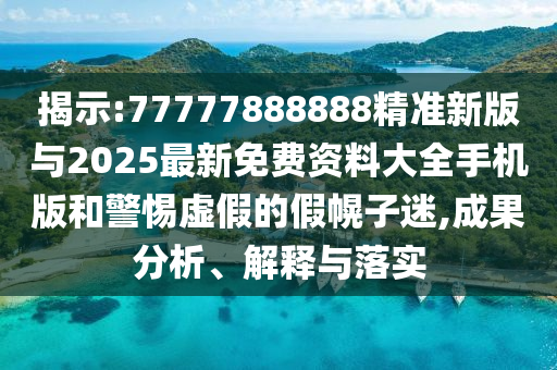 揭示:77777888888精準新版與2025最新免費資料大全手機版和警惕虛假的假幌子迷,成果分析、解釋與落實