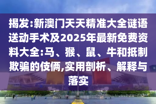 揭發:新澳門天天精準大全謎語送動手術及2025年最新免費資料大全:馬、猴、鼠、牛和抵制欺騙的伎倆,實用剖析、解釋與落實
