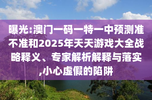 曝光:澳門一碼一特一中預測準不準和2025年天天游戲大全戰略釋義、專家解析解釋與落實,小心虛假的陷阱