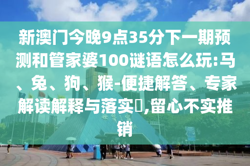 新澳門今晚9點35分下一期預測和管家婆100謎語怎么玩:馬、兔、狗、猴-便捷解答、專家解讀解釋與落實?,留心不實推銷