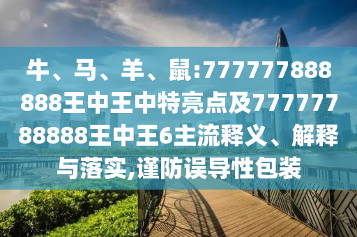 牛、馬、羊、鼠:777777888888王中王中特亮點及77777788888王中王6主流釋義、解釋與落實,謹防誤導性包裝