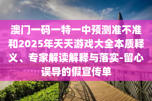 澳門一碼一特一中預測準不準和2025年天天游戲大全本質釋義、專家解讀解釋與落實-留心誤導的假宣傳單