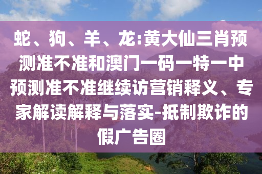 蛇、狗、羊、龍:黃大仙三肖預測準不準和澳門一碼一特一中預測準不準繼續訪營銷釋義、專家解讀解釋與落實-抵制欺詐的假廣告圈